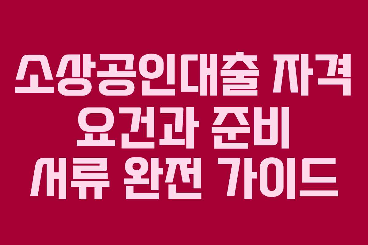 소상공인대출 자격 요건과 준비 서류 완전 가이드