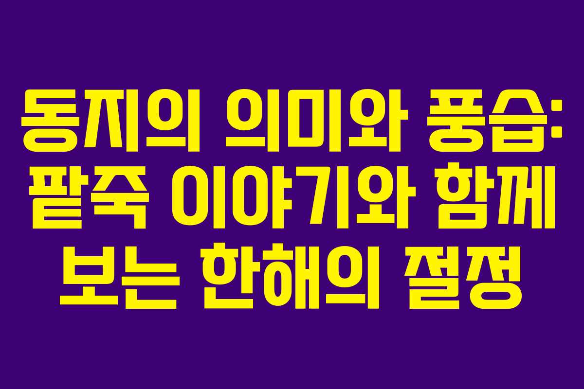 동지의 의미와 풍습: 팥죽 이야기와 함께 보는 한해의 절정