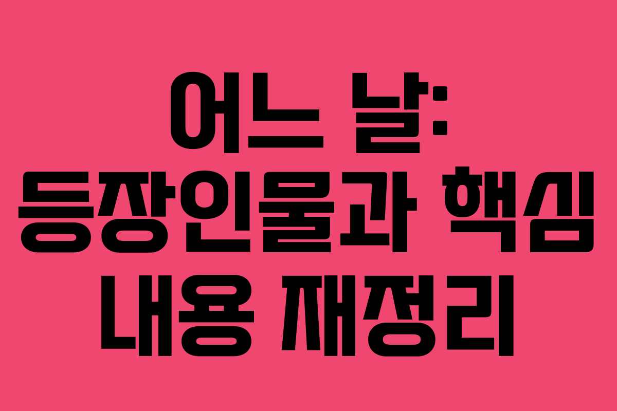 어느 날: 등장인물과 핵심 내용 재정리