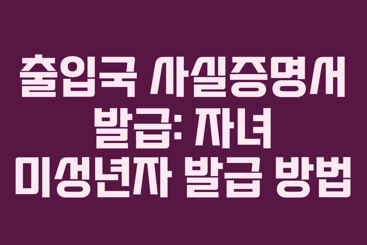 출입국 사실증명서 발급: 자녀 미성년자 발급 방법