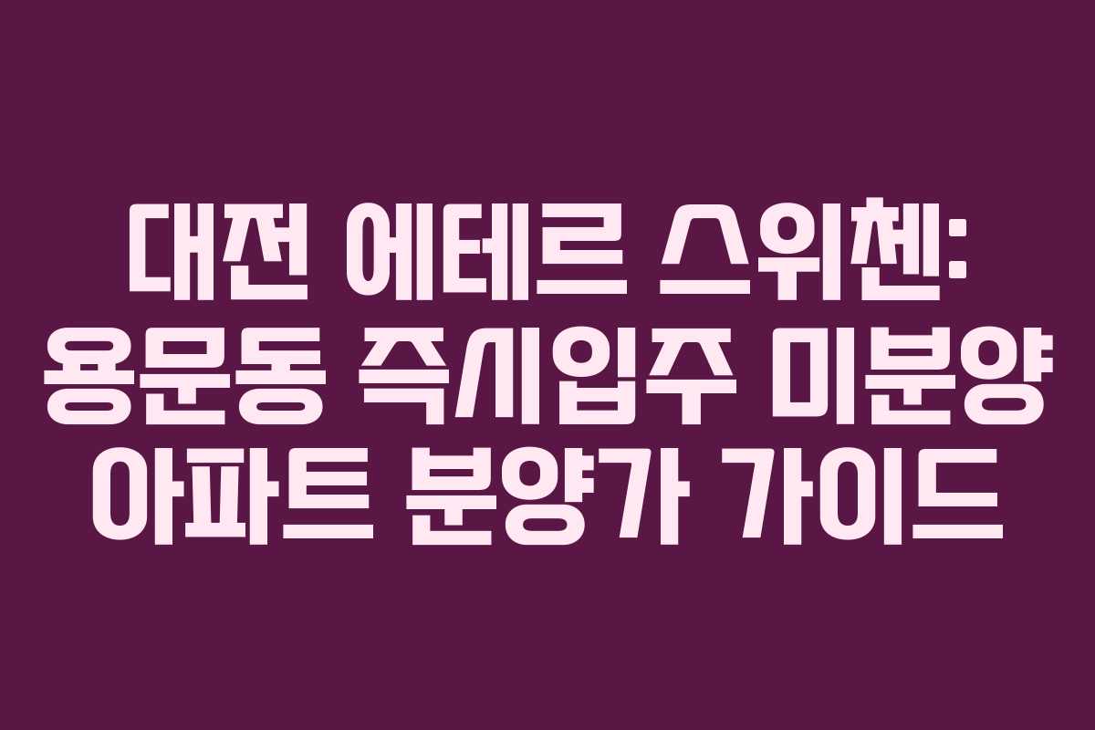 대전 에테르 스위첸: 용문동 즉시입주 미분양 아파트 분양가 가이드