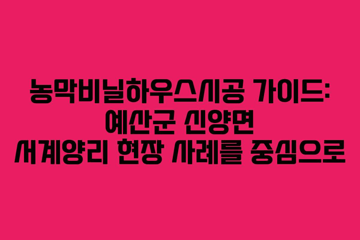 농막비닐하우스시공 가이드: 예산군 신양면 서계양리 현장 사례를 중심으로 농막비닐하우스시공 가이드: 예산군 신양면 서계양리 현장 사례를 중심으로