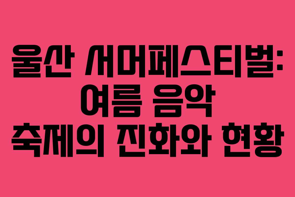 울산 서머페스티벌: 여름 음악 축제의 진화와 현황