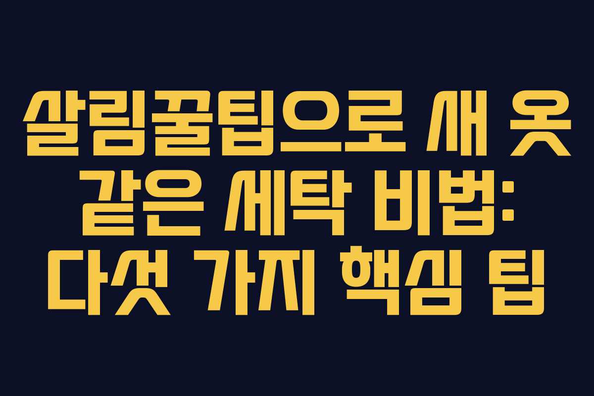 살림꿀팁으로 새 옷 같은 세탁 비법: 다섯 가지 핵심 팁