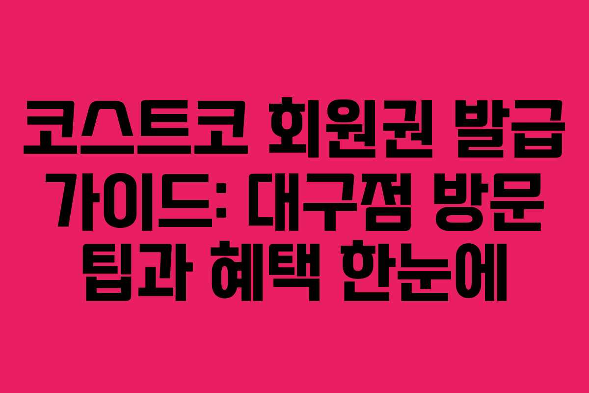 코스트코 회원권 발급 가이드: 대구점 방문 팁과 혜택 한눈에