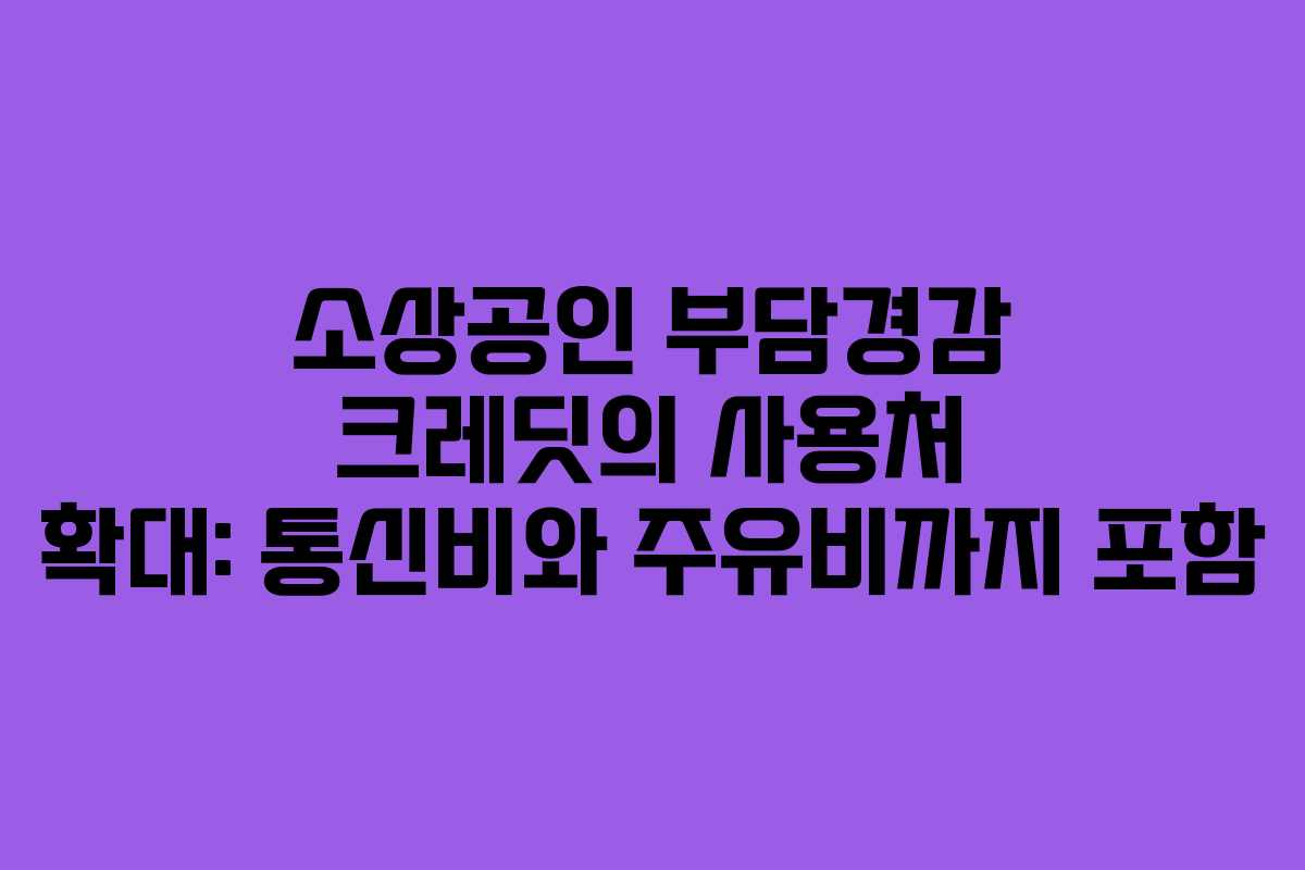 소상공인 부담경감 크레딧의 사용처 확대: 통신비와 주유비까지 포함