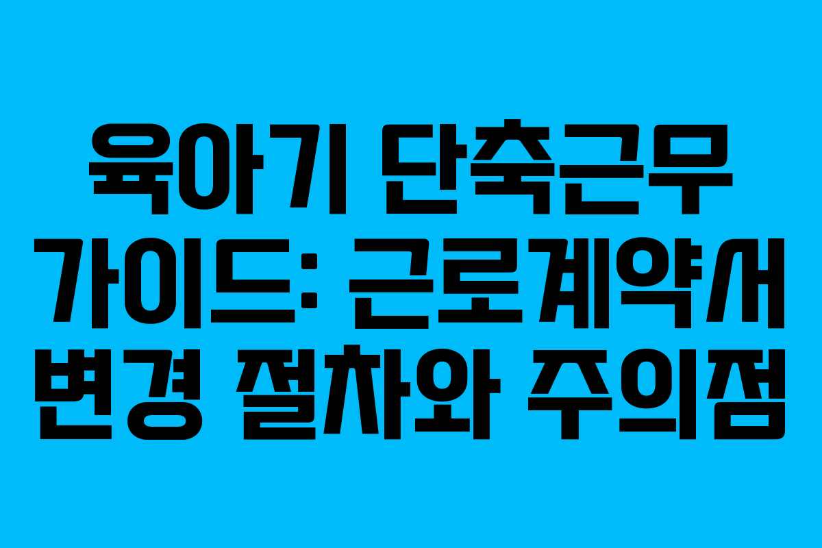 육아기 단축근무 가이드: 근로계약서 변경 절차와 주의점
