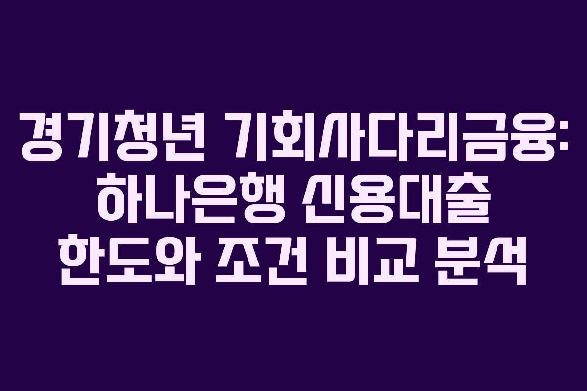 경기청년 기회사다리금융: 하나은행 신용대출 한도와 조건 비교 분석