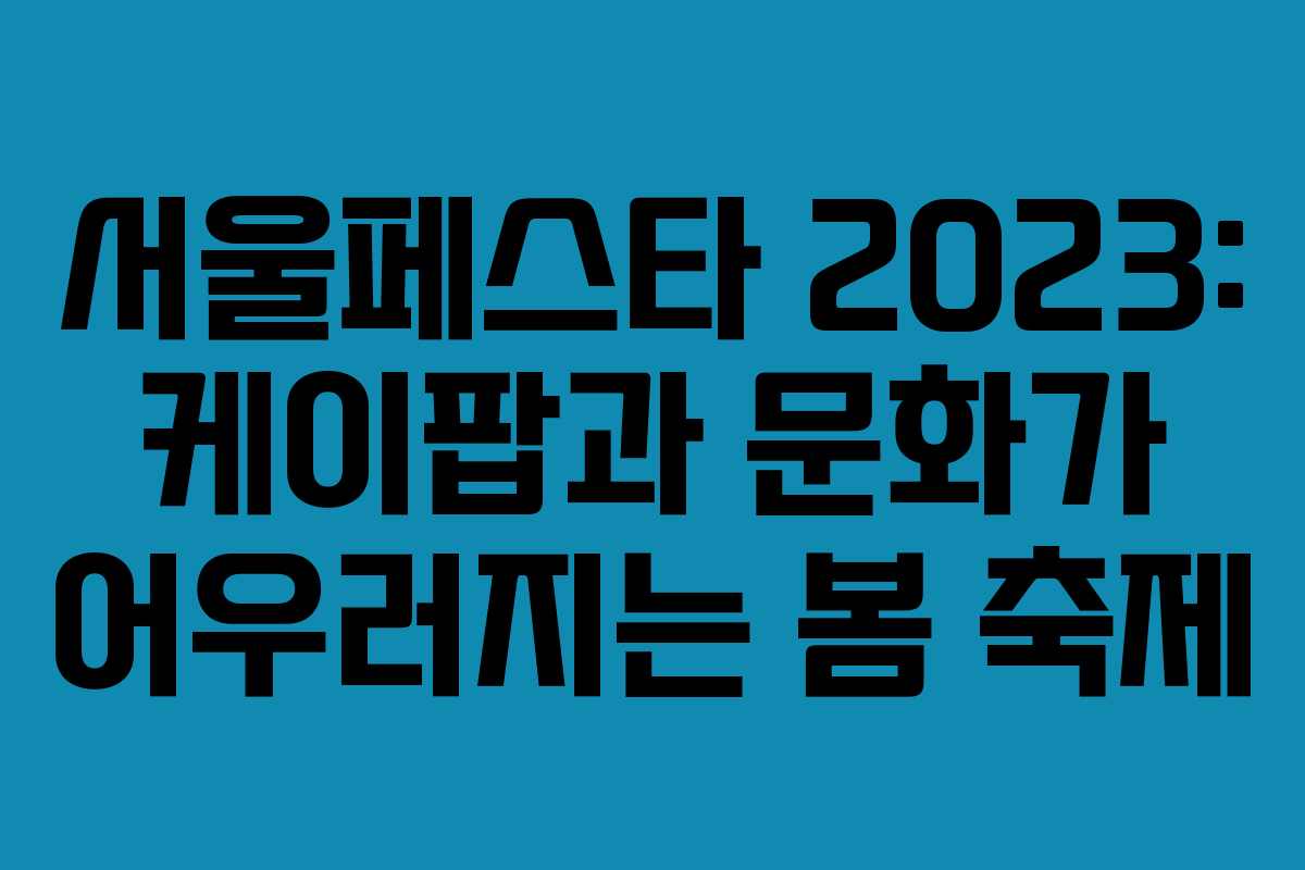 서울페스타 2023: 케이팝과 문화가 어우러지는 봄 축제
