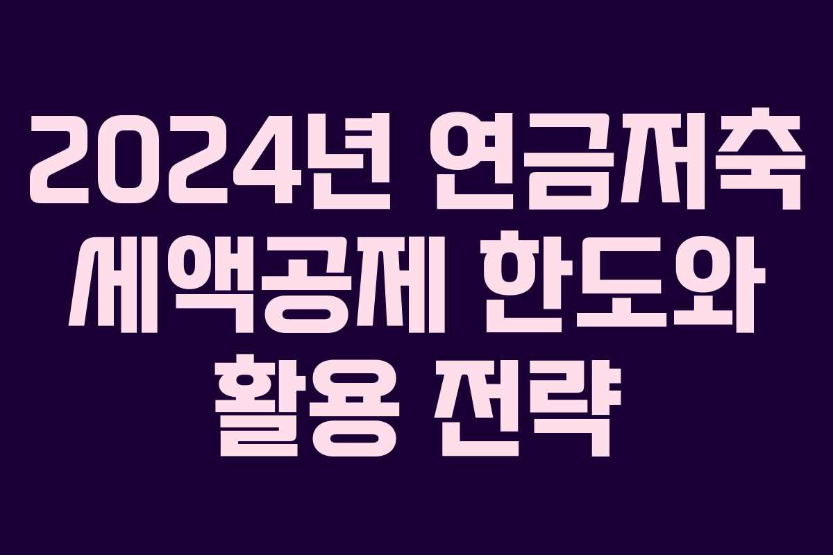 2024년 연금저축 세액공제 한도와 활용 전략