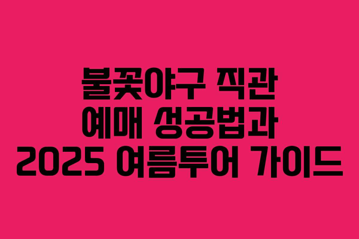 불꽃야구 직관 예매 성공법과 2025 여름투어 가이드