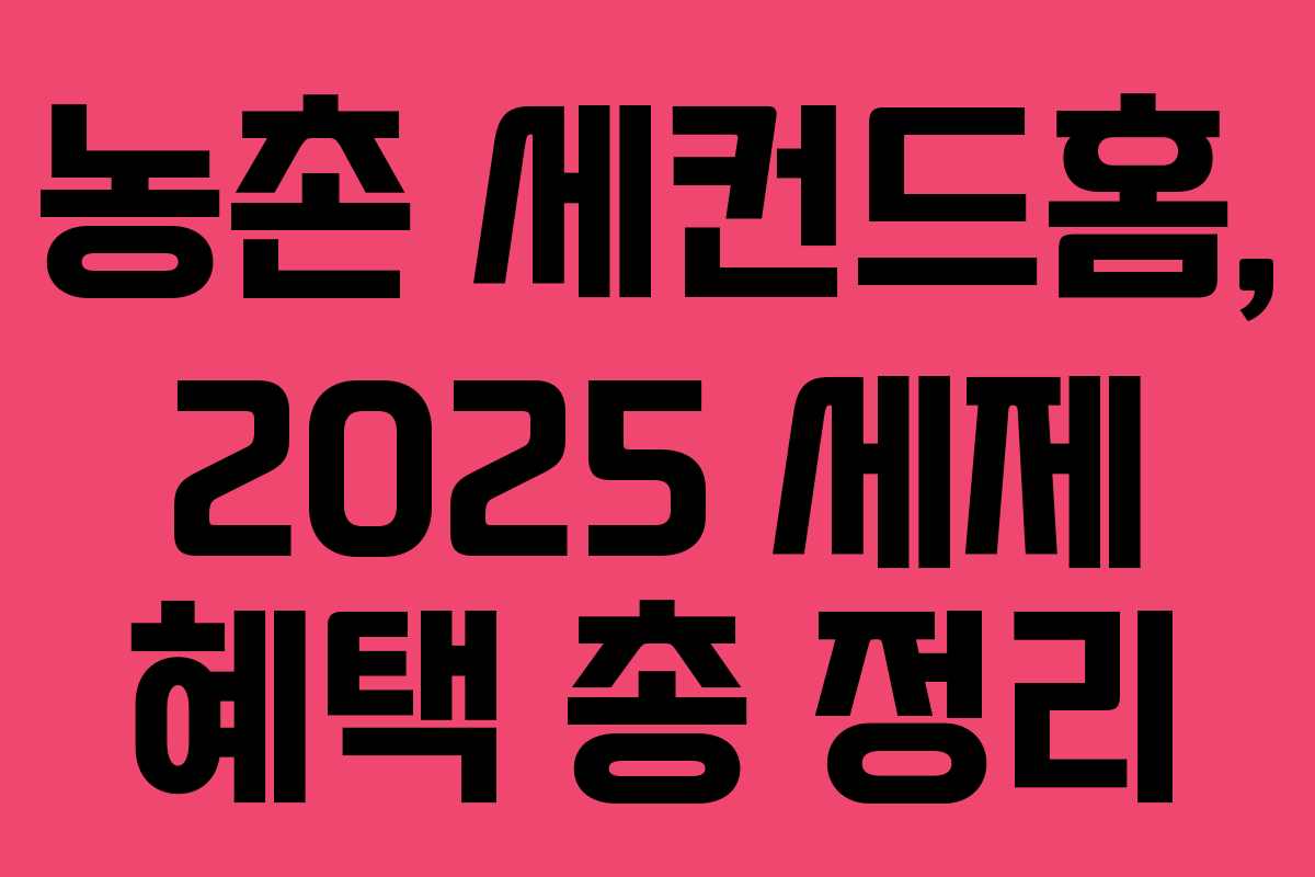 농촌 세컨드홈, 2025 세제 혜택 총 정리