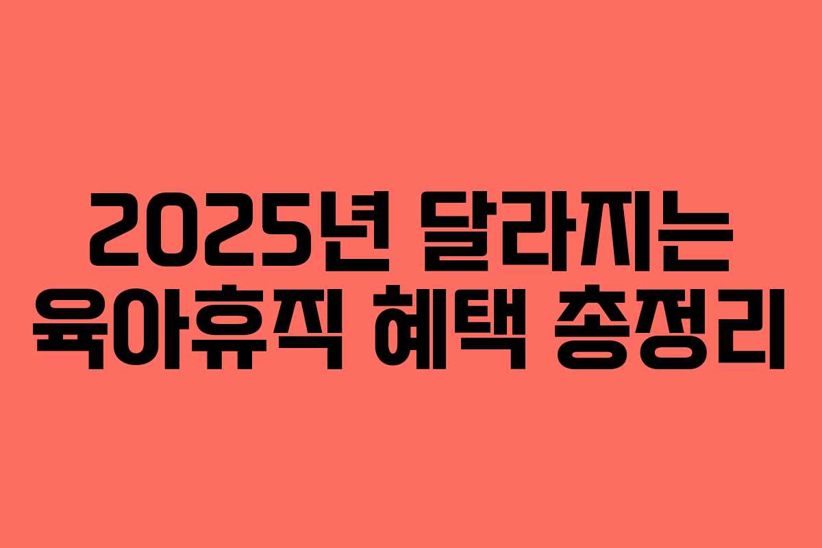 2025년 달라지는 육아휴직 혜택 총정리