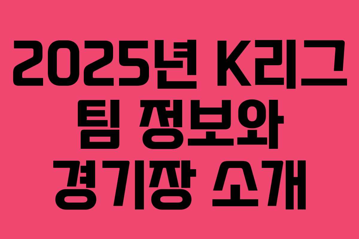 2025년 K리그 팀 정보와 경기장 소개