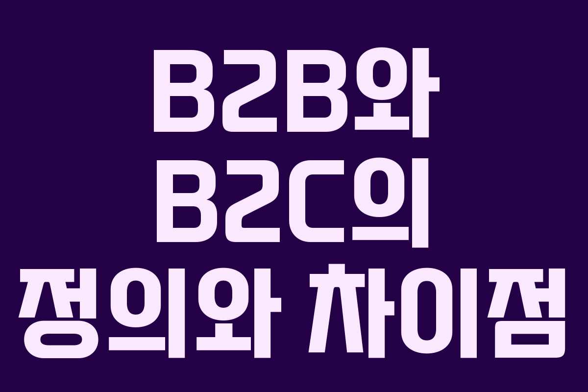 B2B와 B2C의 정의와 차이점