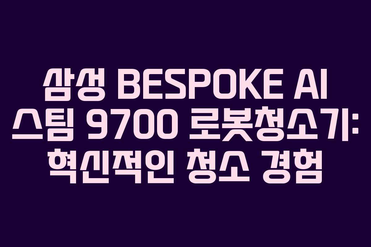 삼성 BESPOKE AI 스팀 9700 로봇청소기: 혁신적인 청소 경험