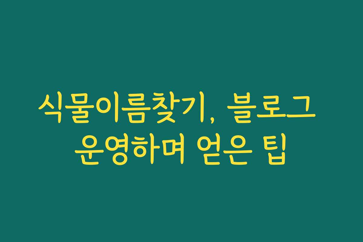 식물이름찾기, 블로그 운영하며 얻은 팁