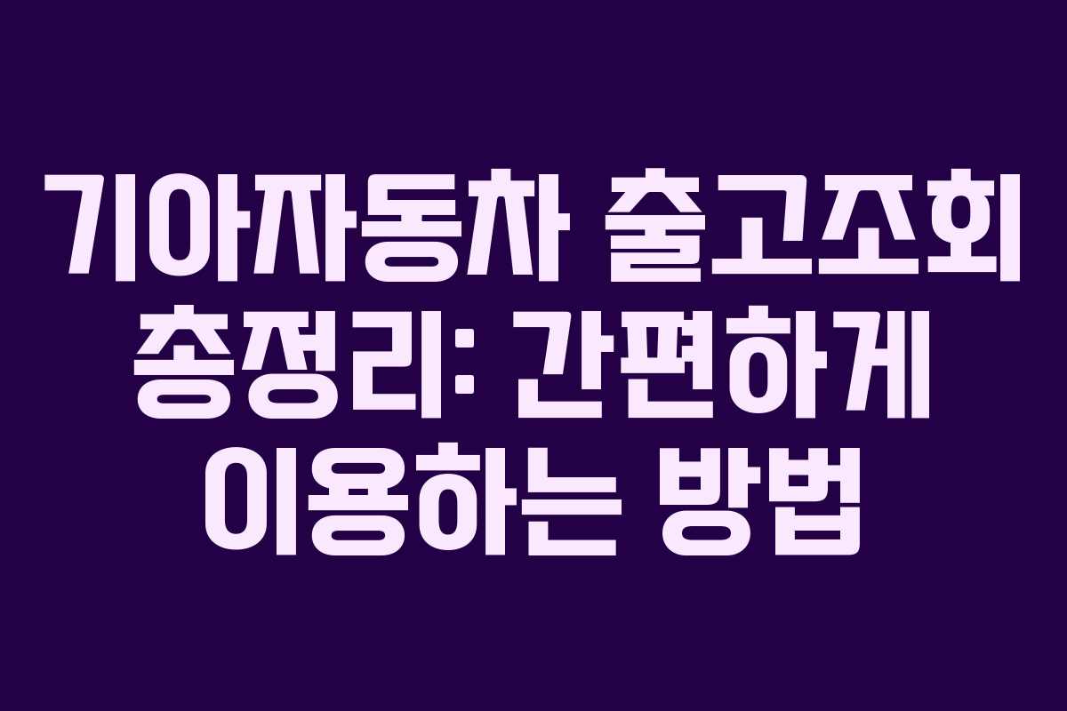 기아자동차 출고조회 총정리: 간편하게 이용하는 방법
