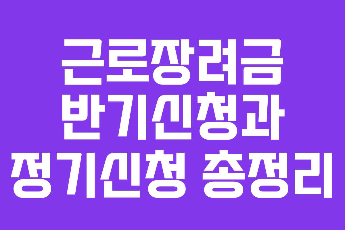 근로장려금 반기신청과 정기신청 총정리