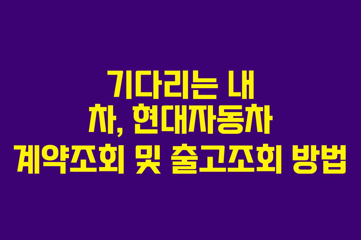 기다리는 내 차, 현대자동차 계약조회 및 출고조회 방법