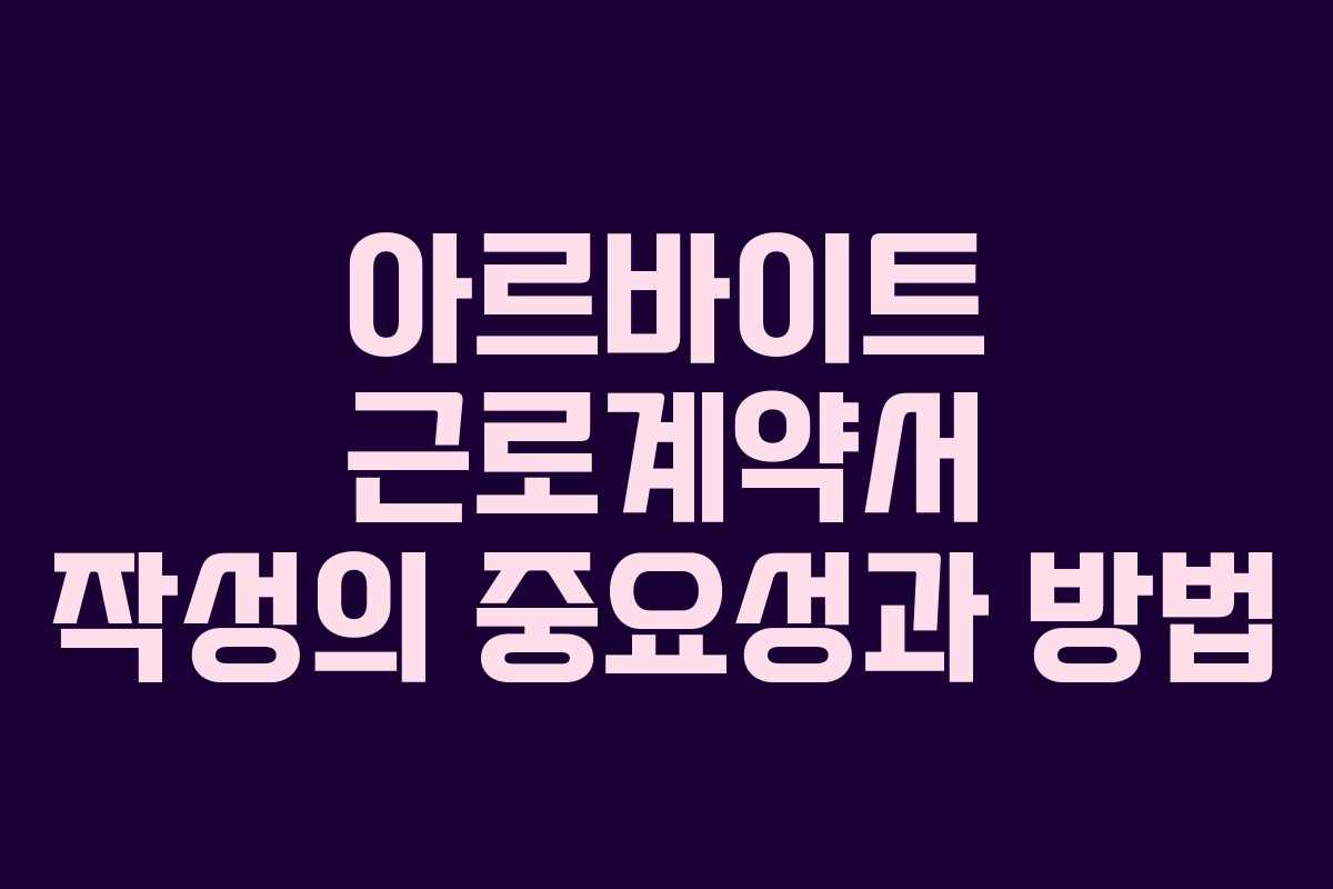 아르바이트 근로계약서 작성의 중요성과 방법