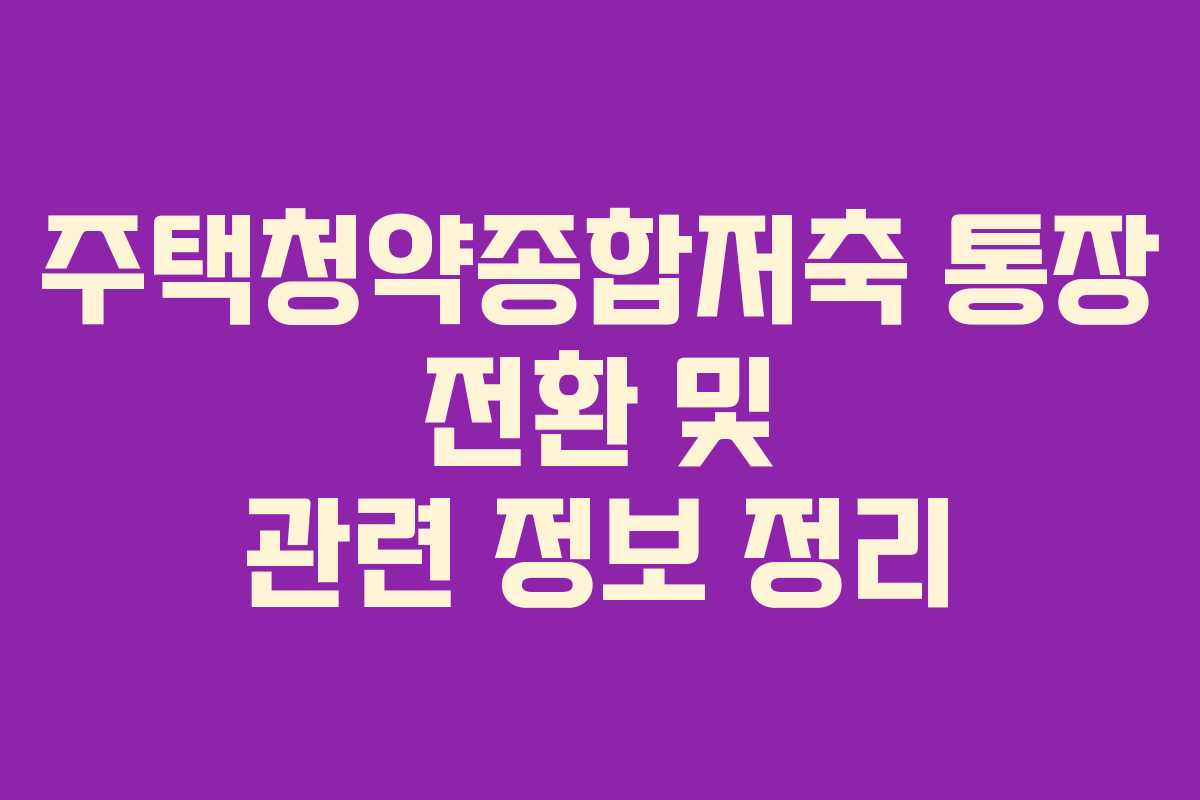 주택청약종합저축 통장 전환 및 관련 정보 정리