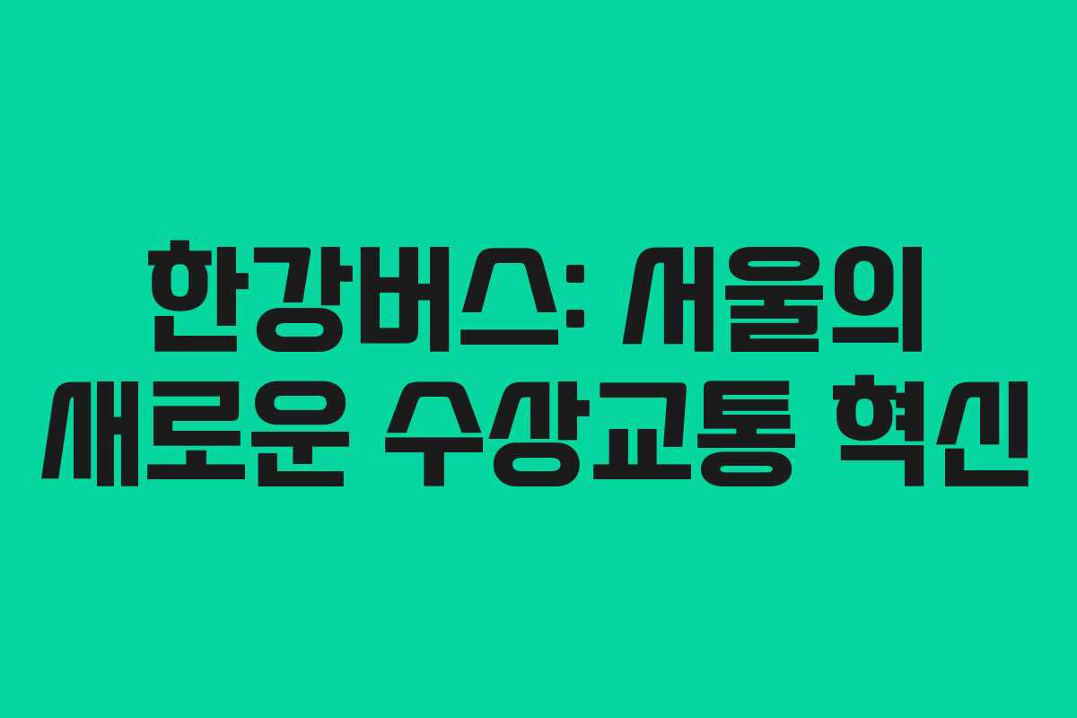 한강버스: 서울의 새로운 수상교통 혁신