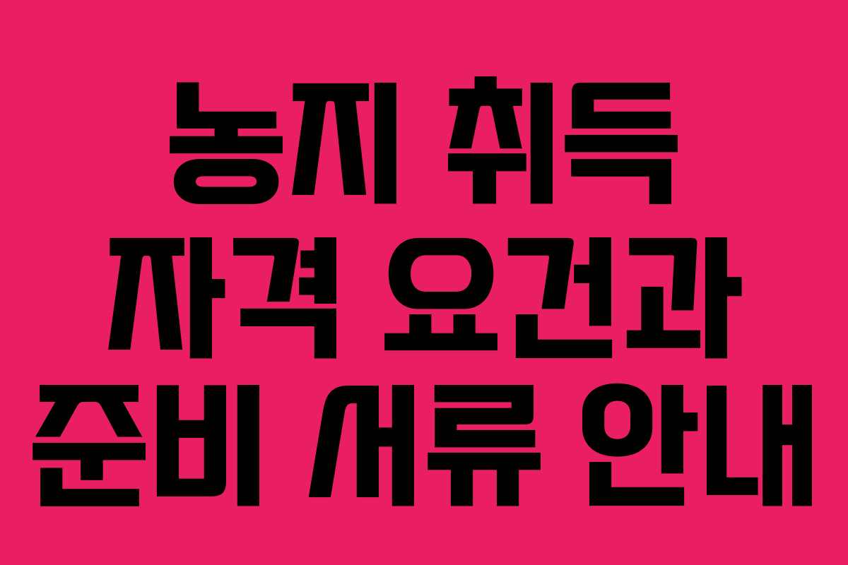 농지 취득 자격 요건과 준비 서류 안내 농지 취득 자격 요건과 준비 서류 안내