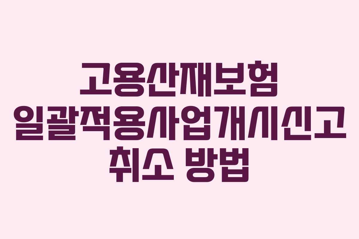 고용산재보험 일괄적용사업개시신고 취소 방법