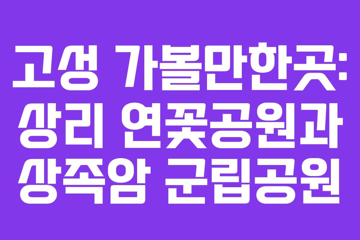 고성 가볼만한곳: 상리 연꽃공원과 상족암 군립공원