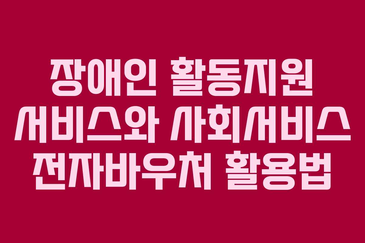 장애인 활동지원 서비스와 사회서비스 전자바우처 활용법