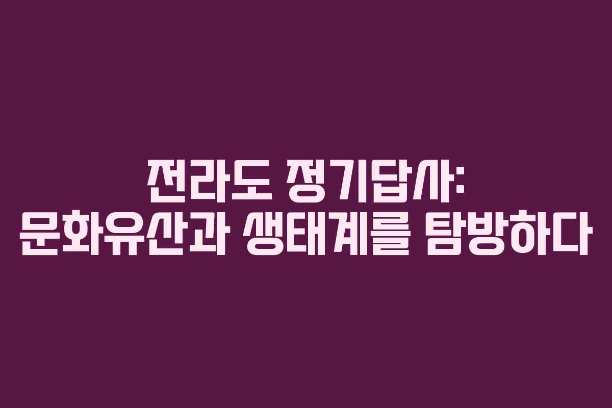 전라도 정기답사: 문화유산과 생태계를 탐방하다
