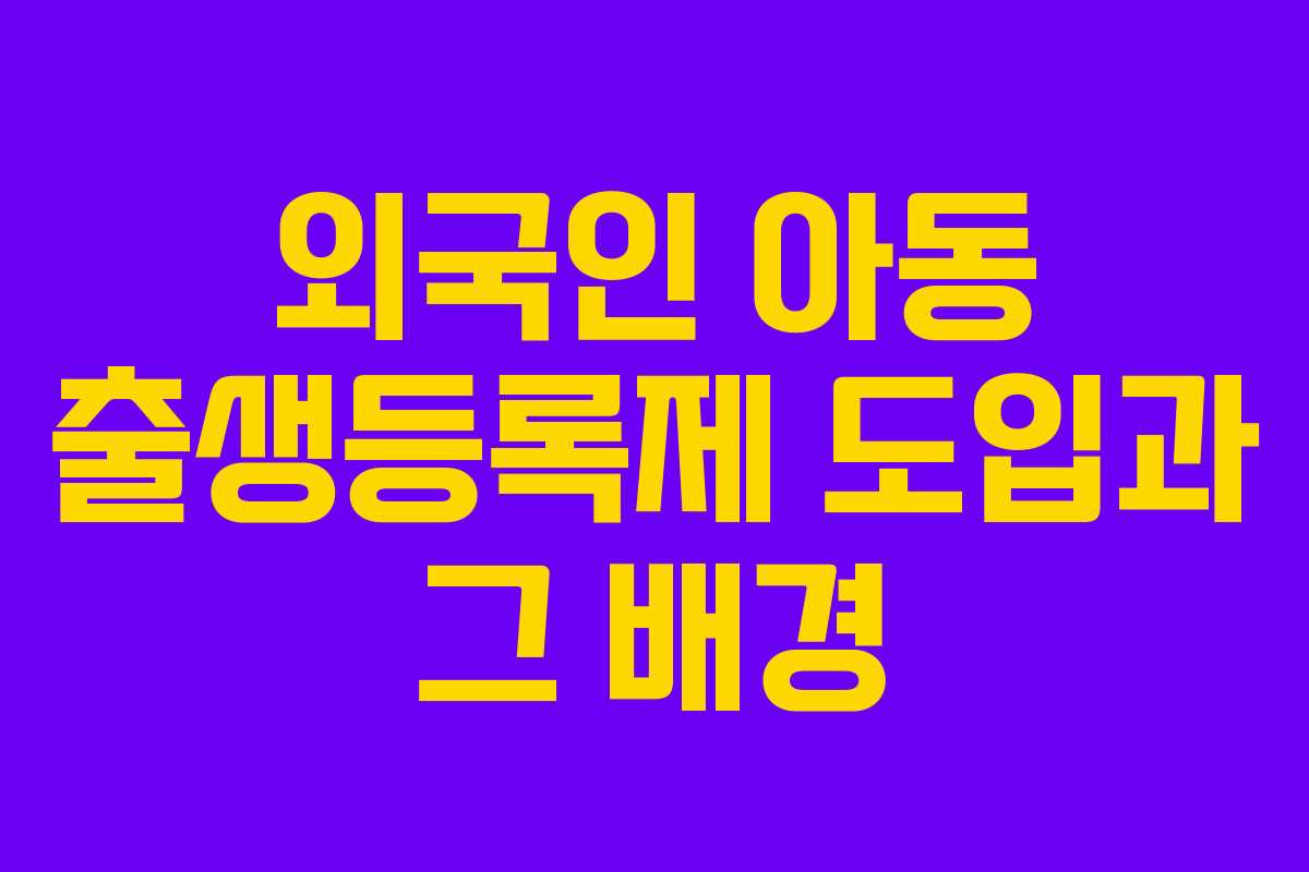 외국인 아동 출생등록제 도입과 그 배경 외국인 아동 출생등록제 도입과 그 배경