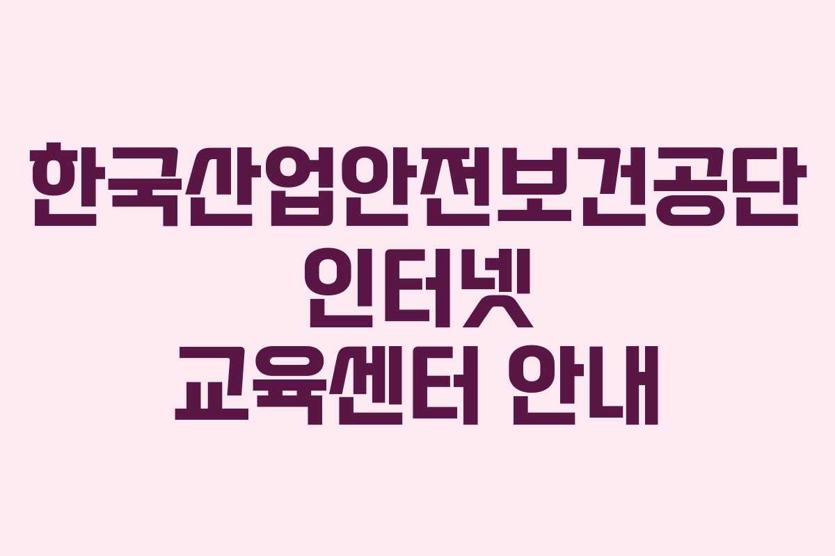한국산업안전보건공단 인터넷 교육센터 안내