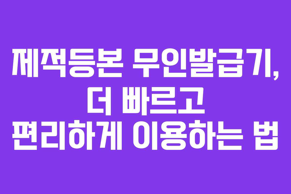 제적등본 무인발급기, 더 빠르고 편리하게 이용하는 법