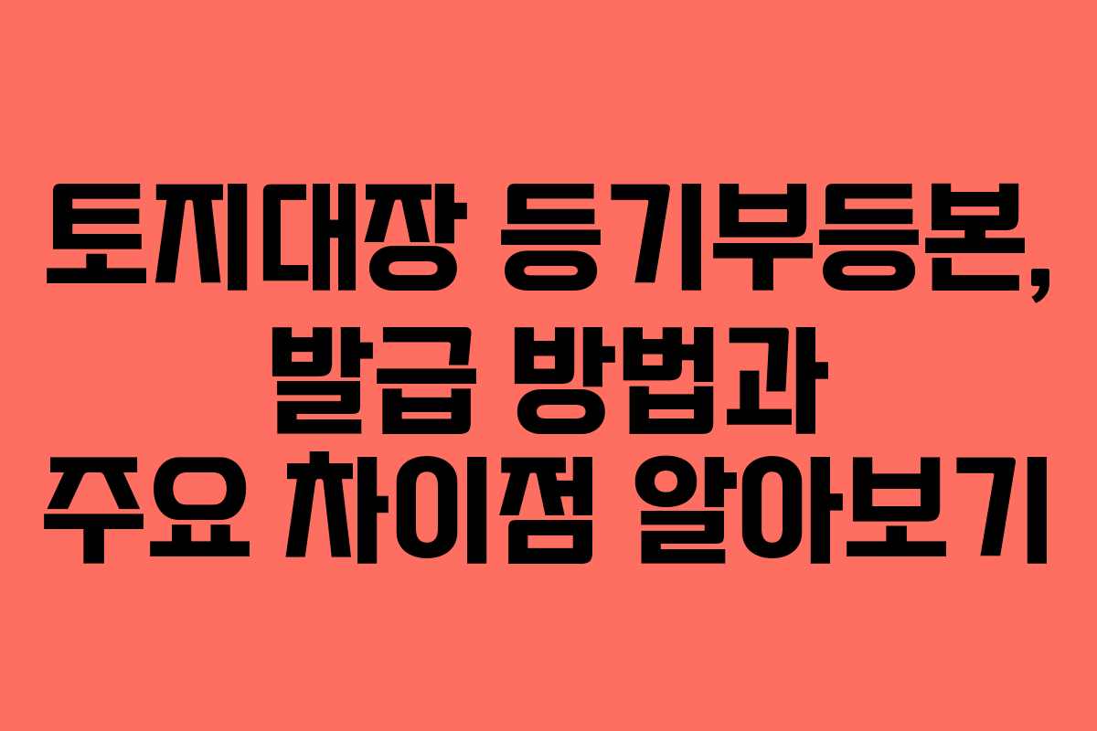 토지대장 등기부등본, 발급 방법과 주요 차이점 알아보기 토지대장 등기부등본, 발급 방법과 주요 차이점 알아보기