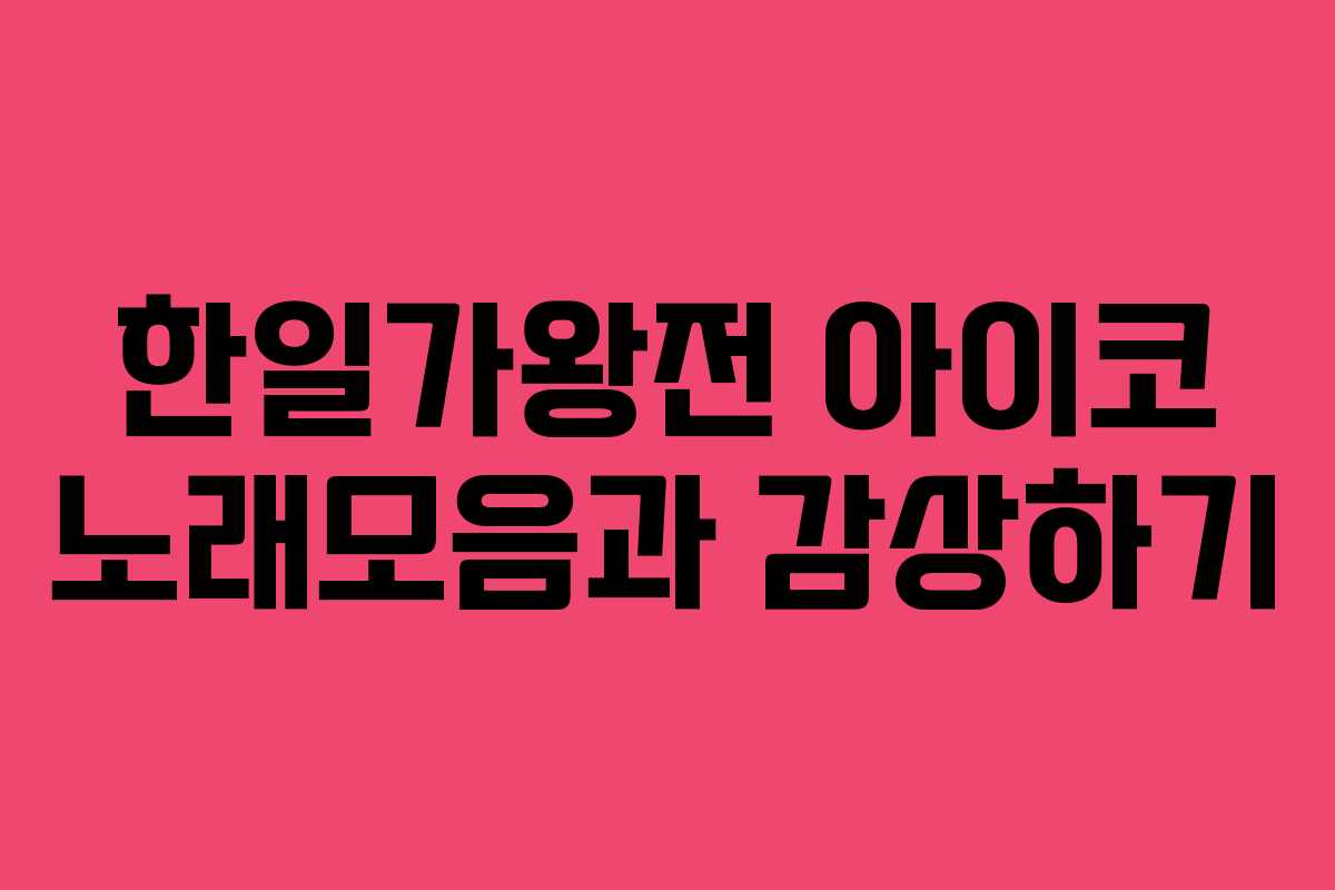 한일가왕전 아이코 노래모음과 감상하기