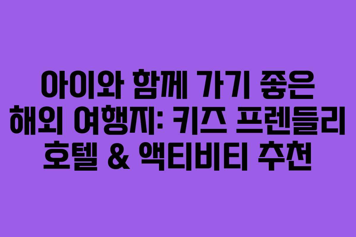 아이와 함께 가기 좋은 해외 여행지: 키즈 프렌들리 호텔 & 액티비티 추천