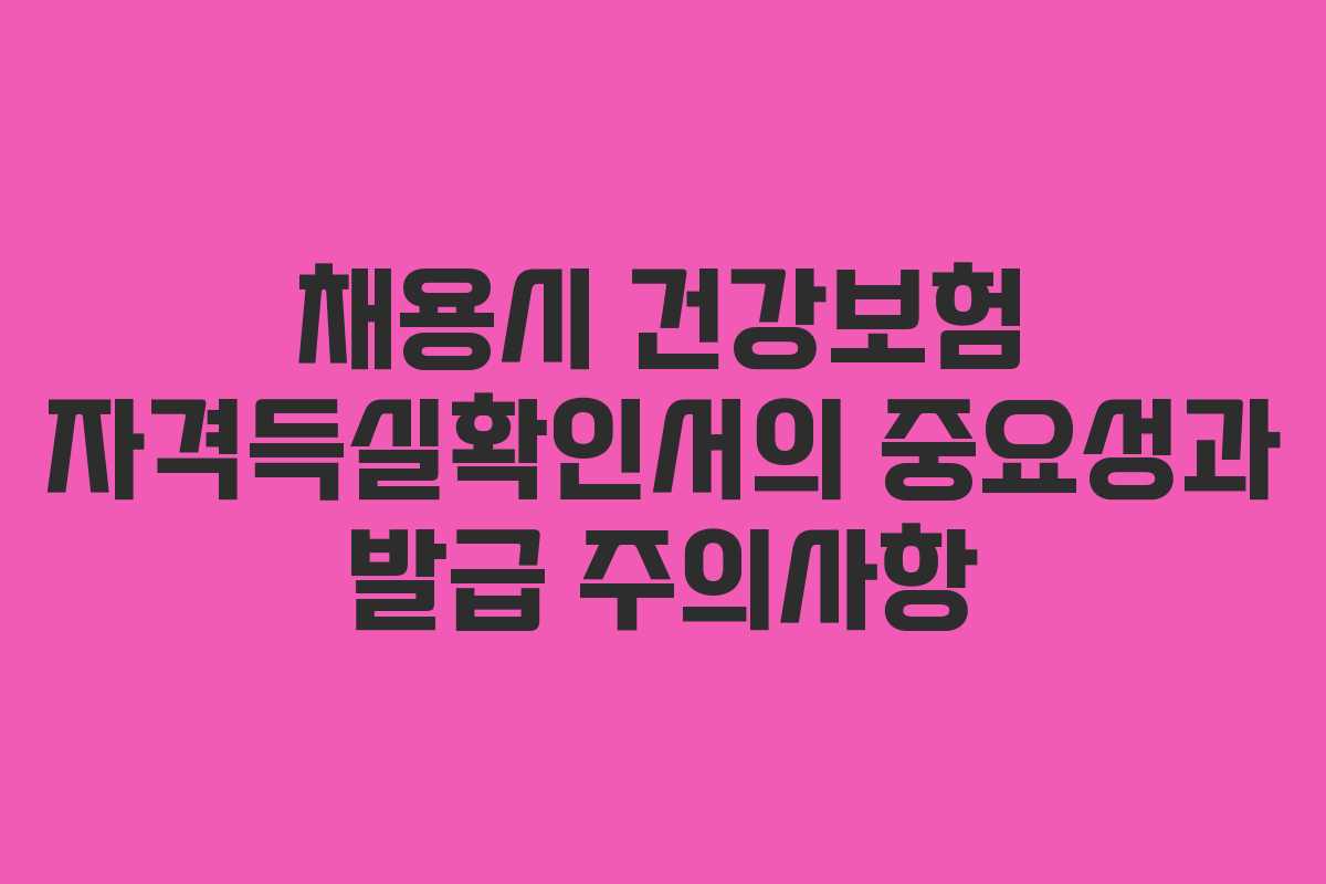 채용시 건강보험 자격득실확인서의 중요성과 발급 주의사항 채용시 건강보험 자격득실확인서의 중요성과 발급 주의사항