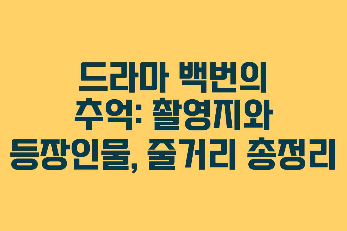 드라마 백번의 추억: 촬영지와 등장인물, 줄거리 총정리