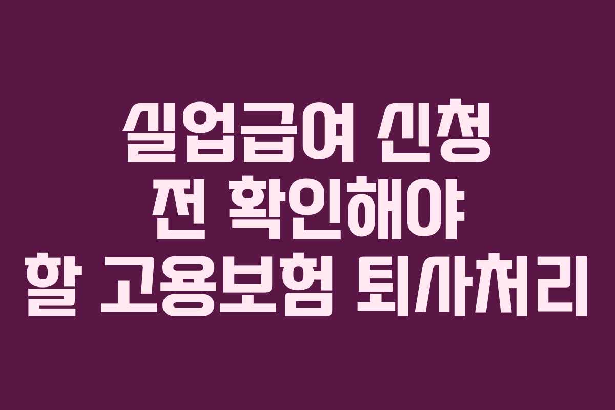 실업급여 신청 전 확인해야 할 고용보험 퇴사처리