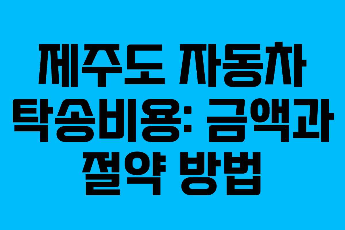 제주도 자동차 탁송비용: 금액과 절약 방법