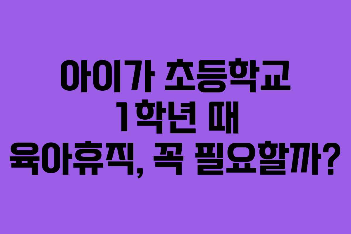 아이가 초등학교 1학년 때 육아휴직, 꼭 필요할까?