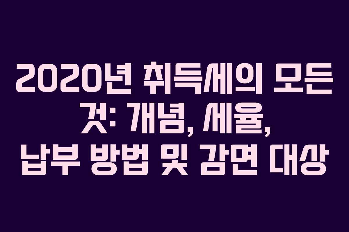 2020년 취득세의 모든 것: 개념, 세율, 납부 방법 및 감면 대상