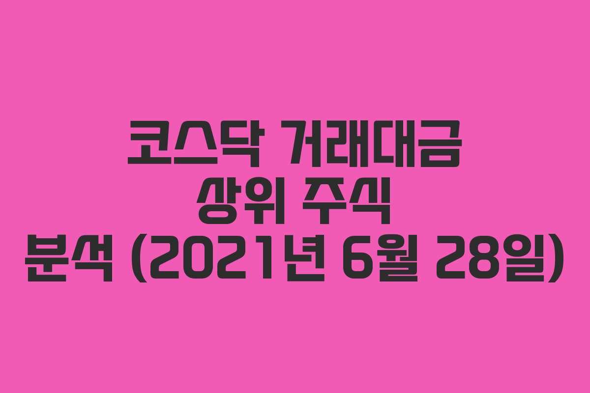코스닥 거래대금 상위 주식 분석 (2021년 6월 28일)