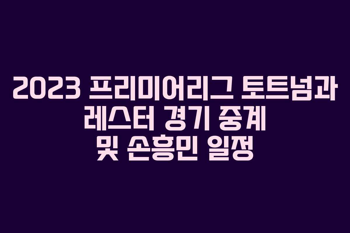 2023 프리미어리그 토트넘과 레스터 경기 중계 및 손흥민 일정