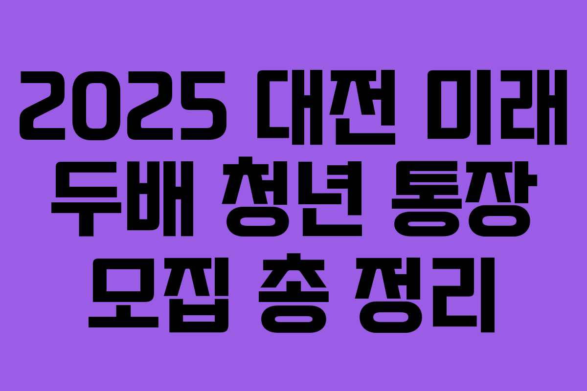 2025 대전 미래 두배 청년 통장 모집 총 정리