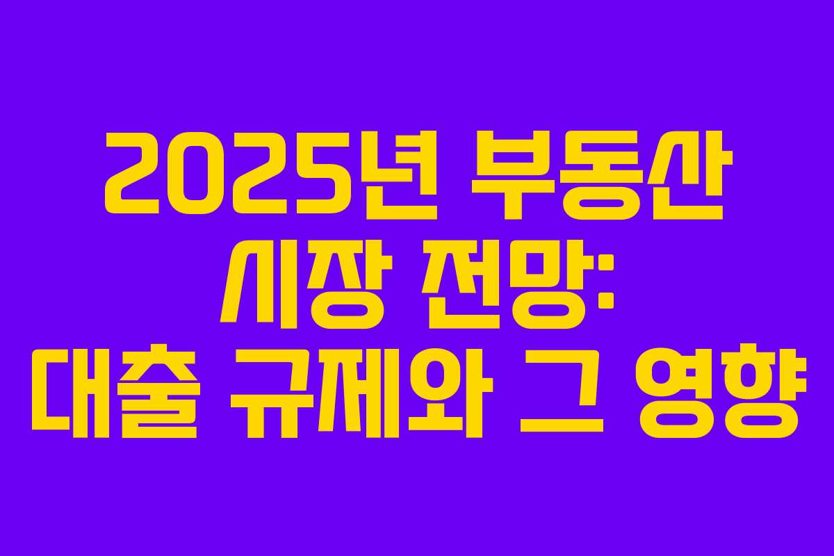 2025년 부동산 시장 전망: 대출 규제와 그 영향
