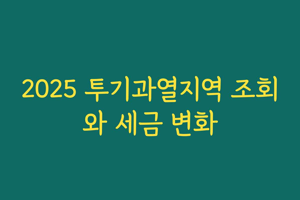 2025 투기과열지역 조회와 세금 변화