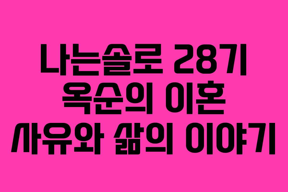 나는솔로 28기 옥순의 이혼 사유와 삶의 이야기